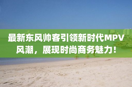 最新东风帅客引领新时代MPV风潮，展现时尚商务魅力！