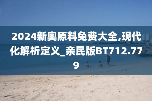 2024新奥原料免费大全,现代化解析定义_亲民版BT712.779