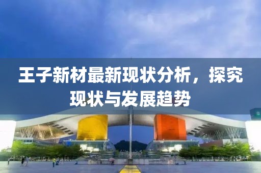 王子新材最新现状分析，探究现状与发展趋势