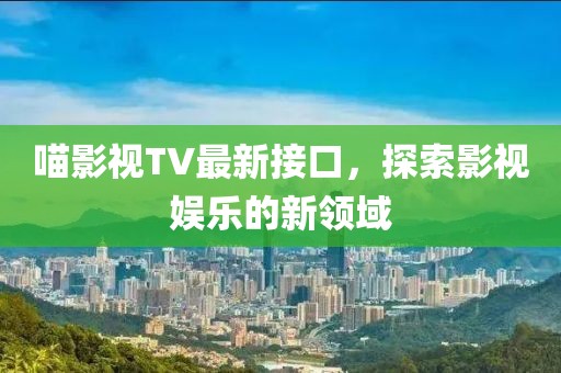 喵影视TV最新接口，探索影视娱乐的新领域