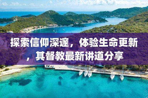 探索信仰深邃，体验生命更新，其督教最新讲道分享