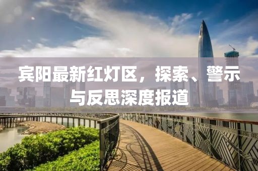 宾阳最新红灯区，探索、警示与反思深度报道
