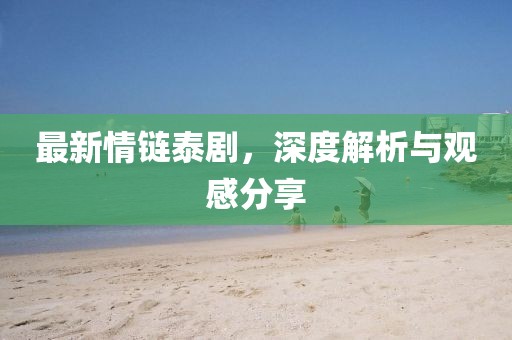 最新情链泰剧，深度解析与观感分享