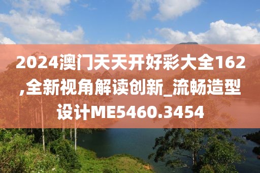 2024澳门天天开好彩大全162,全新视角解读创新_流畅造型设计ME5460.3454