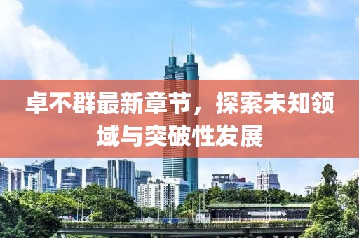 卓不群最新章节，探索未知领域与突破性发展