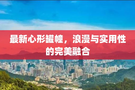 最新心形罐幢，浪漫与实用性的完美融合