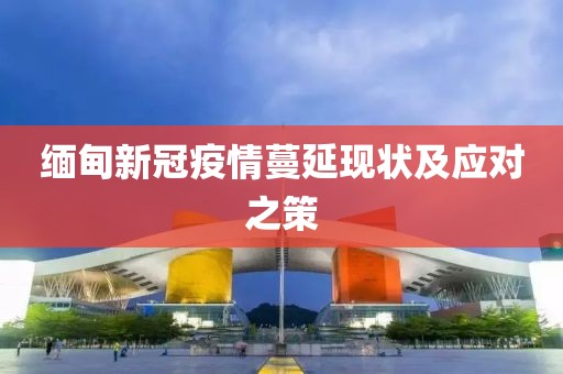 缅甸新冠疫情蔓延现状及应对之策