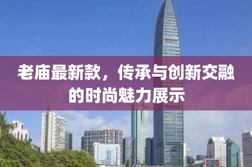 老庙最新款，传承与创新交融的时尚魅力展示