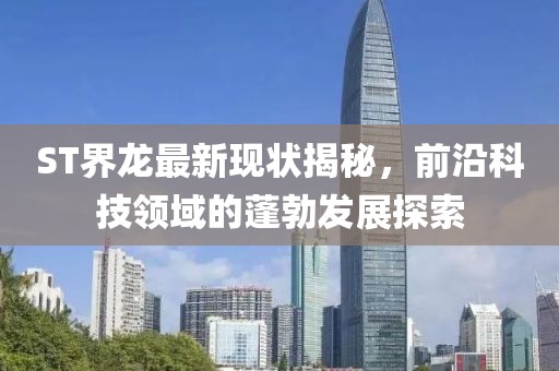 ST界龙最新现状揭秘，前沿科技领域的蓬勃发展探索