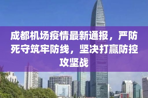 成都机场疫情最新通报，严防死守筑牢防线，坚决打赢防控攻坚战
