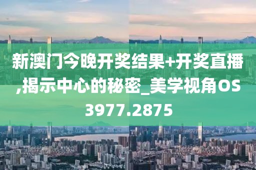 新澳门今晚开奖结果+开奖直播,揭示中心的秘密_美学视角OS3977.2875