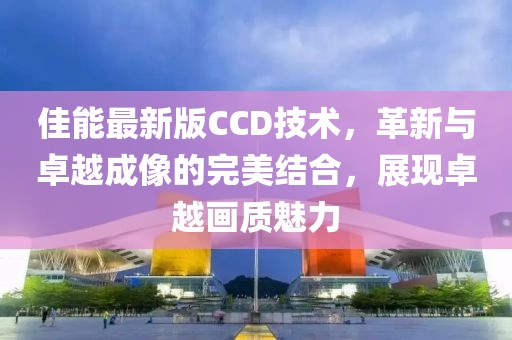 佳能最新版CCD技术，革新与卓越成像的完美结合，展现卓越画质魅力