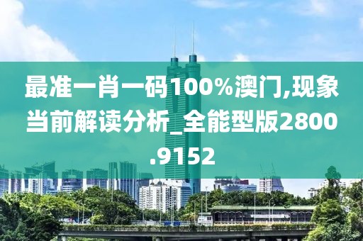 最准一肖一码100%澳门,现象当前解读分析_全能型版2800.9152