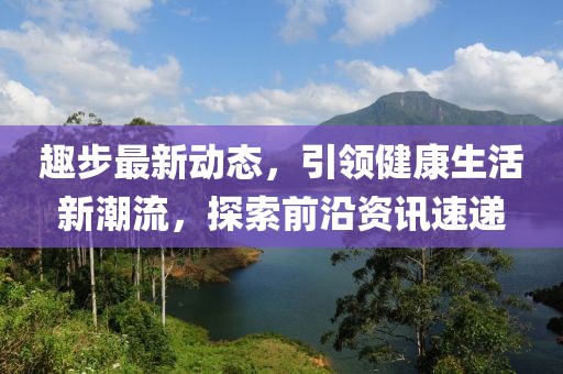 趣步最新动态，引领健康生活新潮流，探索前沿资讯速递