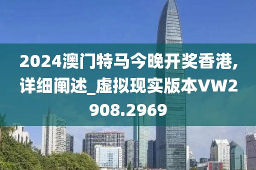 2024澳门特马今晚开奖香港,详细阐述_虚拟现实版本VW2908.2969