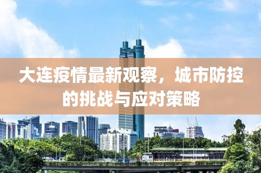 大连疫情最新观察，城市防控的挑战与应对策略