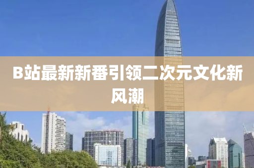 B站最新新番引领二次元文化新风潮