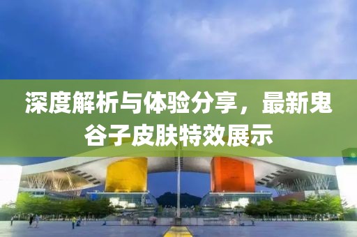 深度解析与体验分享，最新鬼谷子皮肤特效展示