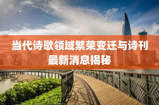 当代诗歌领域繁荣变迁与诗刊最新消息揭秘
