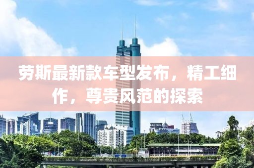 劳斯最新款车型发布，精工细作，尊贵风范的探索