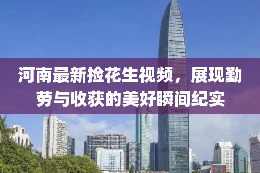 河南最新捡花生视频，展现勤劳与收获的美好瞬间纪实