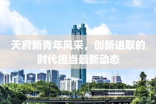 天府新青年风采，创新进取的时代担当最新动态