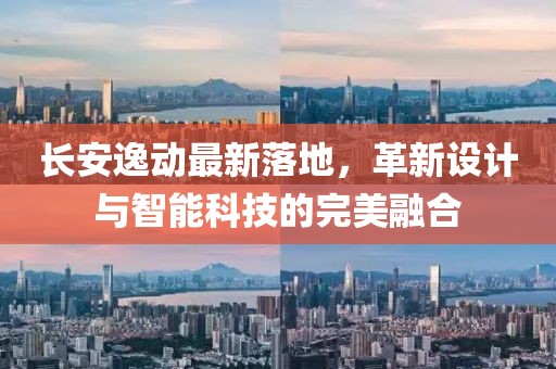 长安逸动最新落地，革新设计与智能科技的完美融合