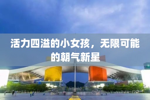 活力四溢的小女孩，无限可能的朝气新星