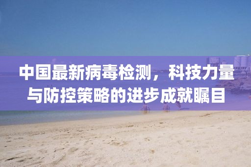 中国最新病毒检测，科技力量与防控策略的进步成就瞩目