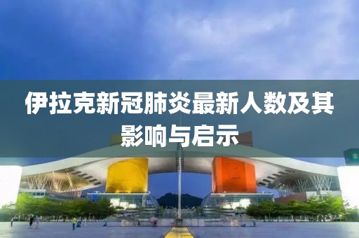 伊拉克新冠肺炎最新人数及其影响与启示