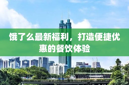 饿了么最新福利，打造便捷优惠的餐饮体验