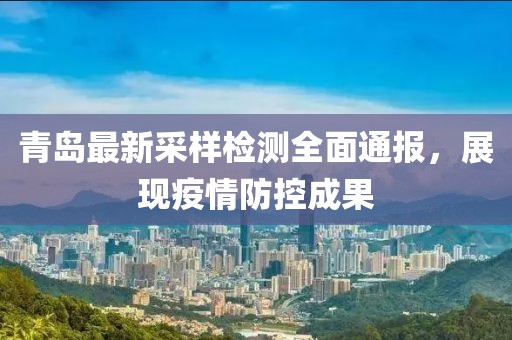 青岛最新采样检测全面通报，展现疫情防控成果
