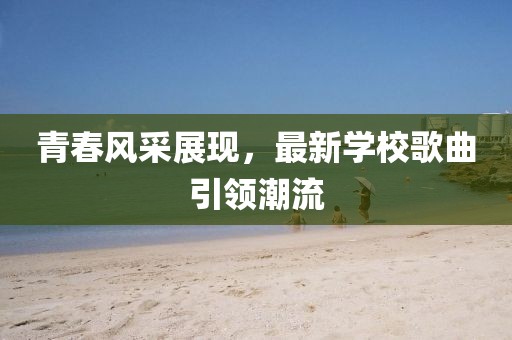 青春风采展现，最新学校歌曲引领潮流
