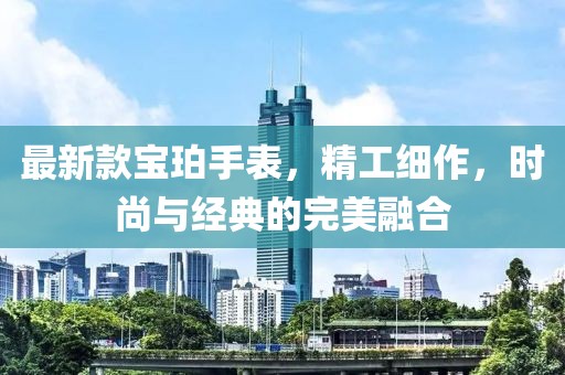 最新款宝珀手表，精工细作，时尚与经典的完美融合