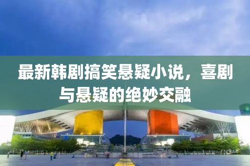 最新韩剧搞笑悬疑小说，喜剧与悬疑的绝妙交融