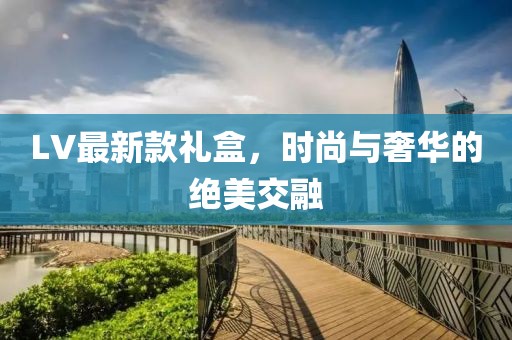 LV最新款礼盒，时尚与奢华的绝美交融