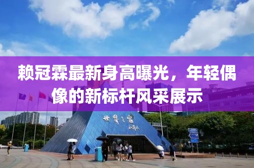 赖冠霖最新身高曝光，年轻偶像的新标杆风采展示