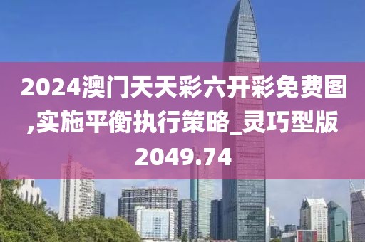 2024澳门天天彩六开彩免费图,实施平衡执行策略_灵巧型版2049.74