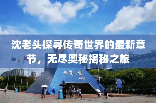 沈老头探寻传奇世界的最新章节，无尽奥秘揭秘之旅