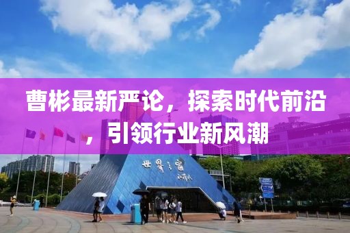 曹彬最新严论，探索时代前沿，引领行业新风潮