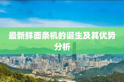 最新鲜面条机的诞生及其优势分析
