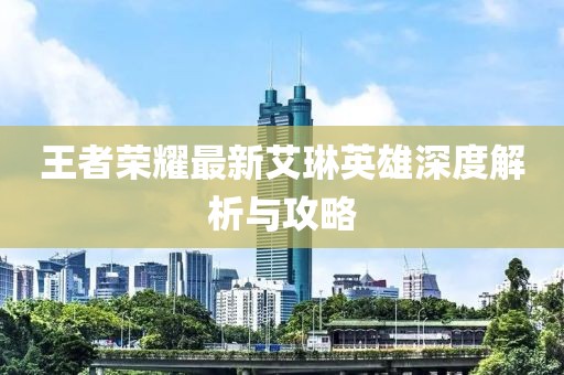 王者荣耀最新艾琳英雄深度解析与攻略