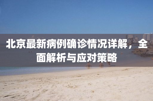 北京最新病例确诊情况详解，全面解析与应对策略