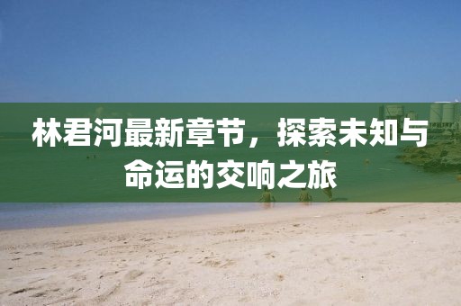 林君河最新章节，探索未知与命运的交响之旅