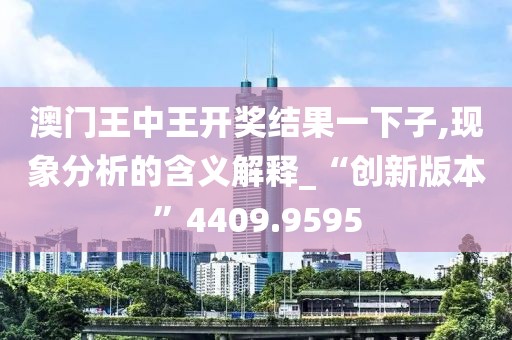 澳门王中王开奖结果一下子,现象分析的含义解释_“创新版本”4409.9595