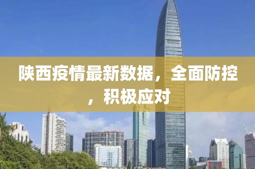 陕西疫情最新数据，全面防控，积极应对