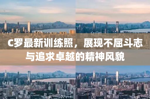 C罗最新训练照，展现不屈斗志与追求卓越的精神风貌