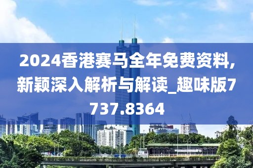 2024香港赛马全年免费资料,新颖深入解析与解读_趣味版7737.8364