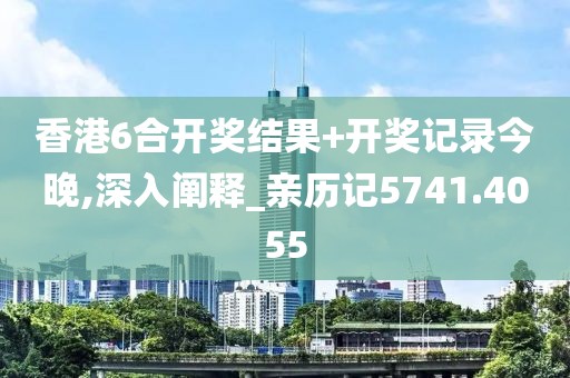 香港6合开奖结果+开奖记录今晚,深入阐释_亲历记5741.4055