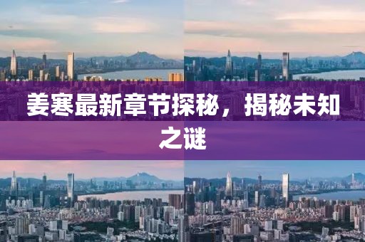 姜寒最新章节探秘，揭秘未知之谜